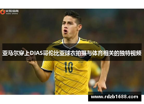 亚马尔穿上DIAS哥伦比亚球衣拍摄与体育相关的独特视频
