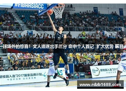 球场外的惊喜！文人追逐出手三分 命中个人首记  扩大优势 瞩目