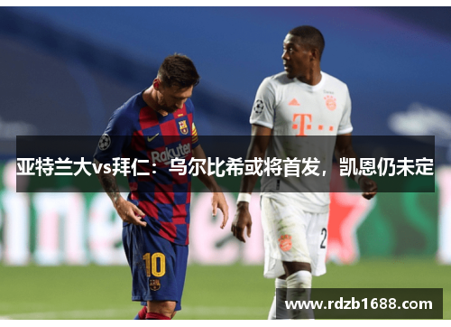 亚特兰大vs拜仁：乌尔比希或将首发，凯恩仍未定