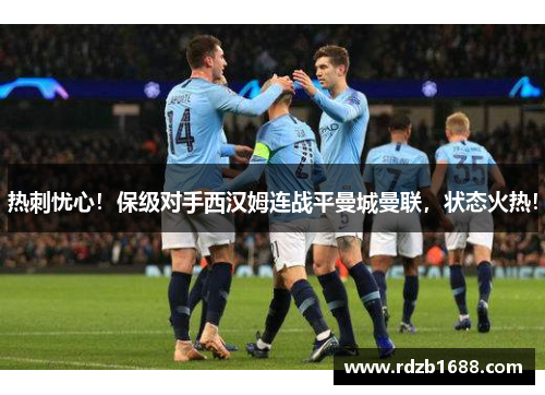 热刺忧心！保级对手西汉姆连战平曼城曼联，状态火热！